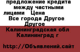 предложение кредита между частными лицами › Цена ­ 5 000 000 - Все города Другое » Другое   . Калининградская обл.,Калининград г.